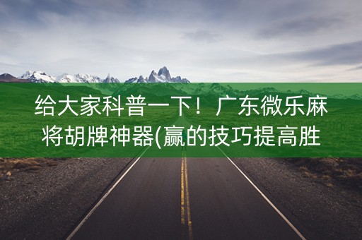 给大家科普一下！广东微乐麻将胡牌神器(赢的技巧提高胜率)