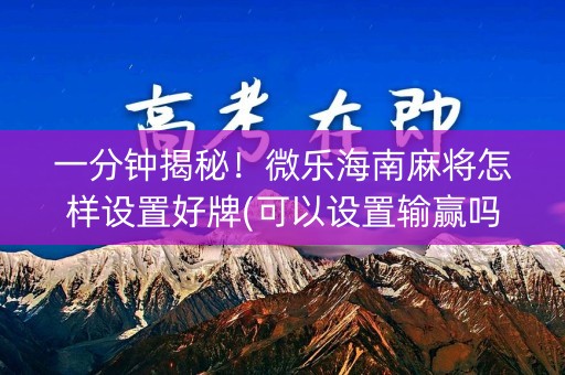 一分钟揭秘！微乐海南麻将怎样设置好牌(可以设置输赢吗)