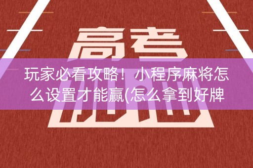 玩家必看攻略！小程序麻将怎么设置才能赢(怎么拿到好牌)