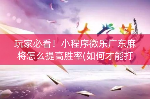 玩家必看！小程序微乐广东麻将怎么提高胜率(如何才能打赢)