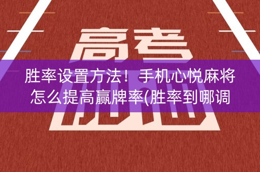 胜率设置方法！手机心悦麻将怎么提高赢牌率(胜率到哪调)