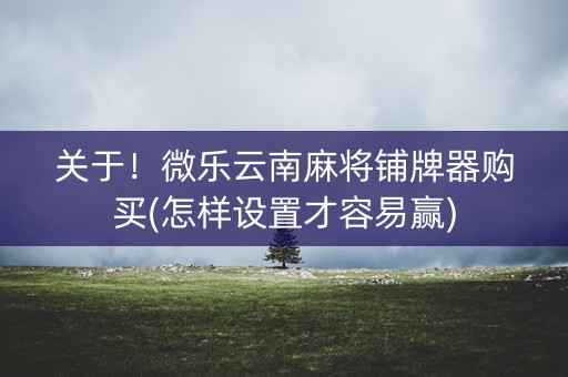 关于！微乐云南麻将铺牌器购买(怎样设置才容易赢)