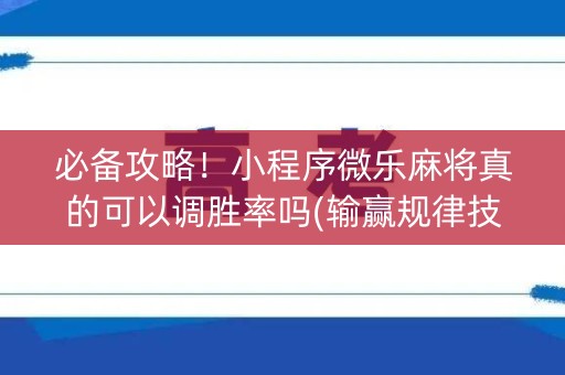 必备攻略！小程序微乐麻将真的可以调胜率吗(输赢规律技巧)