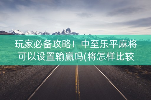 玩家必备攻略！中至乐平麻将可以设置输赢吗(将怎样比较容易赢)