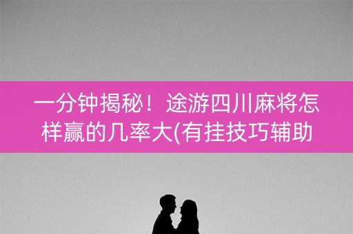 一分钟揭秘！途游四川麻将怎样赢的几率大(有挂技巧辅助器)