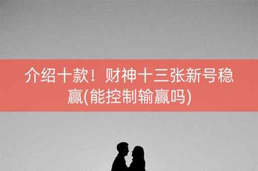 介绍十款！财神十三张新号稳赢(能控制输赢吗)