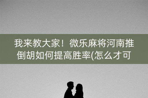 我来教大家！微乐麻将河南推倒胡如何提高胜率(怎么才可以赢)