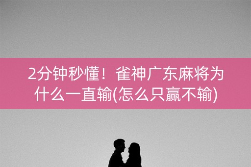 2分钟秒懂！雀神广东麻将为什么一直输(怎么只赢不输)