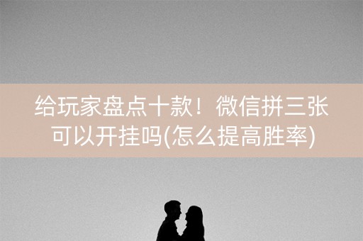 给玩家盘点十款！微信拼三张可以开挂吗(怎么提高胜率)