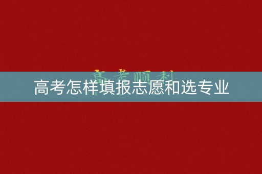 高考怎样填报志愿和选专业 高考怎样填报志愿和选专业