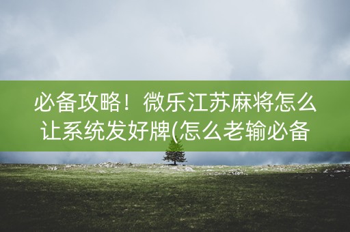 必备攻略！微乐江苏麻将怎么让系统发好牌(怎么老输必备神器)