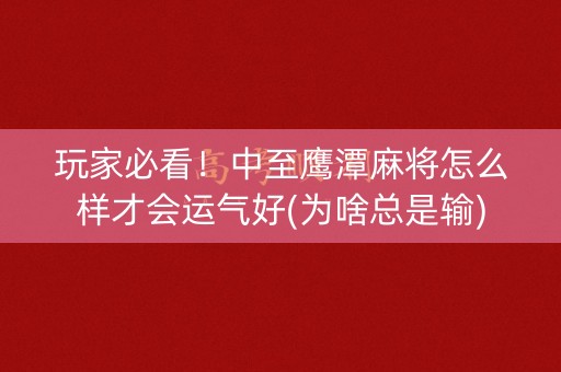 玩家必看！中至鹰潭麻将怎么样才会运气好(为啥总是输)