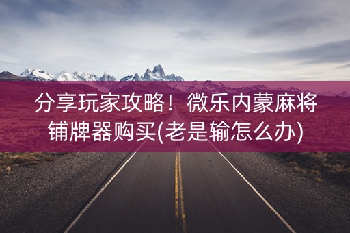 分享玩家攻略！微乐内蒙麻将铺牌器购买(老是输怎么办)