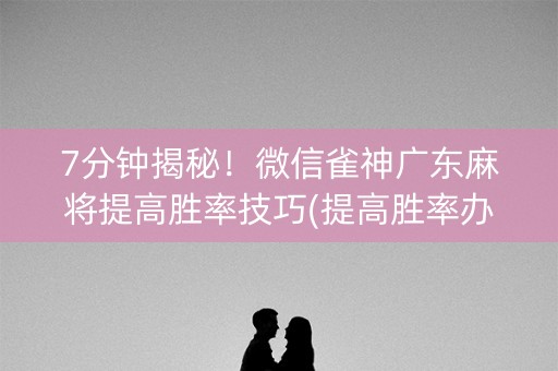 7分钟揭秘！微信雀神广东麻将提高胜率技巧(提高胜率办法)