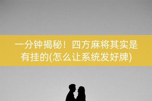 一分钟揭秘！四方麻将其实是有挂的(怎么让系统发好牌)