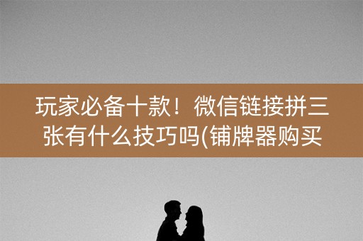 玩家必备十款！微信链接拼三张有什么技巧吗(铺牌器购买)
