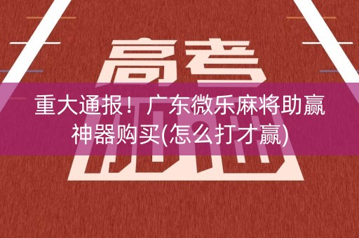 重大通报！广东微乐麻将助赢神器购买(怎么打才赢)