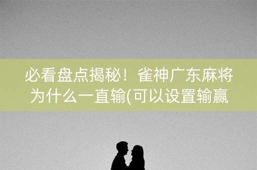 必看盘点揭秘！雀神广东麻将为什么一直输(可以设置输赢吗)