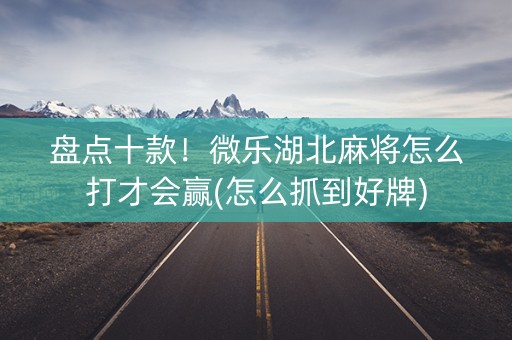 盘点十款！微乐湖北麻将怎么打才会赢(怎么抓到好牌)