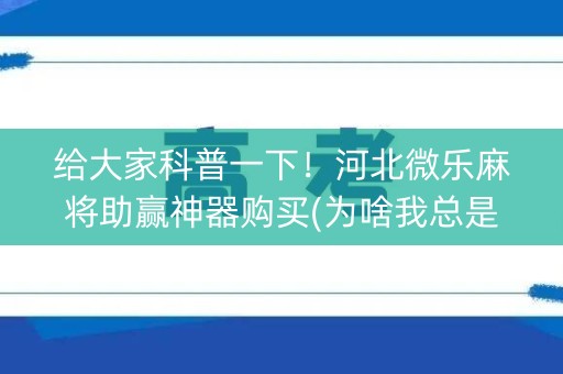 给大家科普一下！河北微乐麻将助赢神器购买(为啥我总是输)