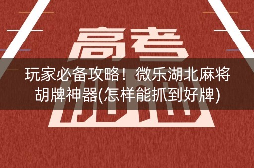 玩家必备攻略！微乐湖北麻将胡牌神器(怎样能抓到好牌)