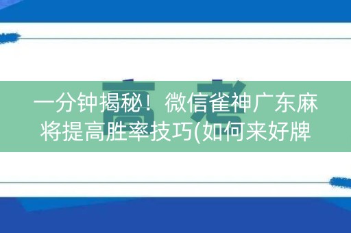 一分钟揭秘！微信雀神广东麻将提高胜率技巧(如何来好牌)