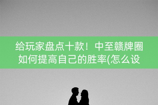 给玩家盘点十款！中至赣牌圈如何提高自己的胜率(怎么设置会赢)