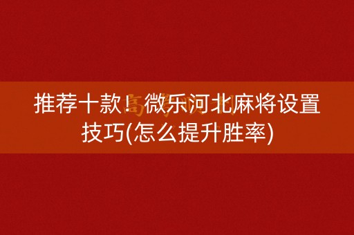 推荐十款！微乐河北麻将设置技巧(怎么提升胜率)