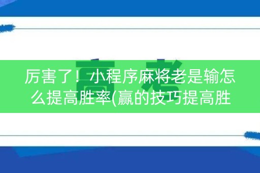 厉害了！小程序麻将老是输怎么提高胜率(赢的技巧提高胜率)