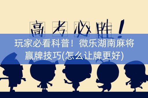 玩家必看科普！微乐湖南麻将赢牌技巧(怎么让牌更好)