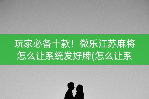 玩家必备十款！微乐江苏麻将怎么让系统发好牌(怎么让系统给自己好牌)