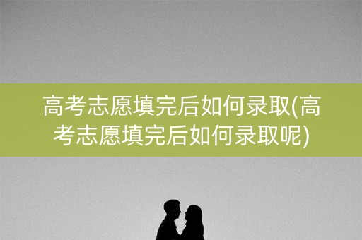 高考志愿填完后如何录取(高考志愿填完后如何录取呢) 高考志愿填完后如何录取(高考志愿填完后如何录取呢)