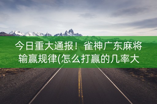今日重大通报！雀神广东麻将输赢规律(怎么打赢的几率大)