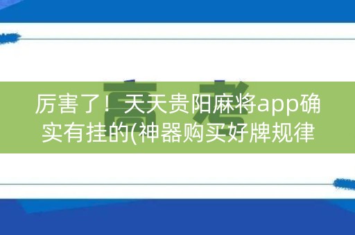 厉害了！天天贵阳麻将app确实有挂的(神器购买好牌规律)
