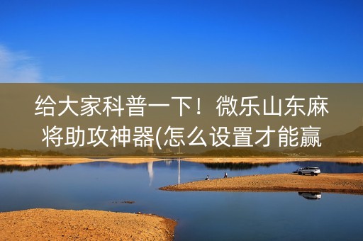 给大家科普一下！微乐山东麻将助攻神器(怎么设置才能赢)