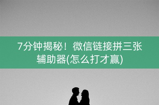 7分钟揭秘！微信链接拼三张辅助器(怎么打才赢)