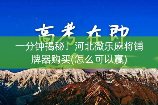 一分钟揭秘！河北微乐麻将铺牌器购买(怎么可以赢)