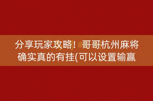 分享玩家攻略！哥哥杭州麻将确实真的有挂(可以设置输赢吗)