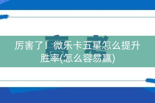 厉害了！微乐卡五星怎么提升胜率(怎么容易赢)