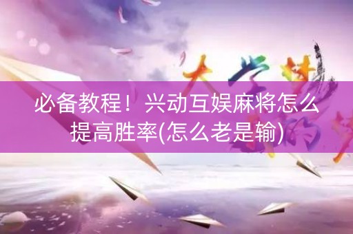 必备教程！兴动互娱麻将怎么提高胜率(怎么老是输)