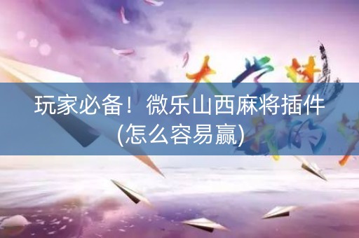玩家必备！微乐山西麻将插件(怎么容易赢)