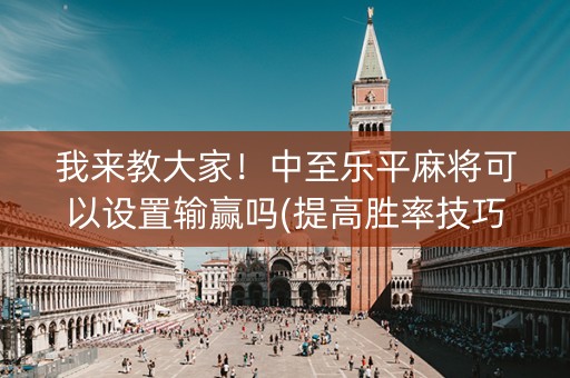 我来教大家！中至乐平麻将可以设置输赢吗(提高胜率技巧)