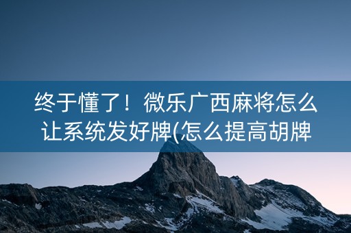 终于懂了！微乐广西麻将怎么让系统发好牌(怎么提高胡牌率)