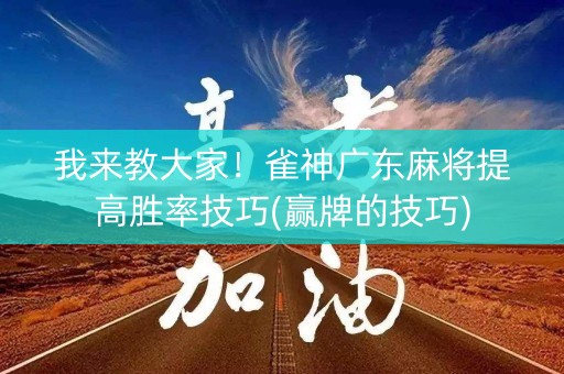 我来教大家！雀神广东麻将提高胜率技巧(赢牌的技巧)