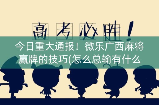 今日重大通报！微乐广西麻将赢牌的技巧(怎么总输有什么猫腻)