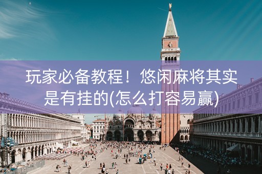 玩家必备教程！悠闲麻将其实是有挂的(怎么打容易赢)