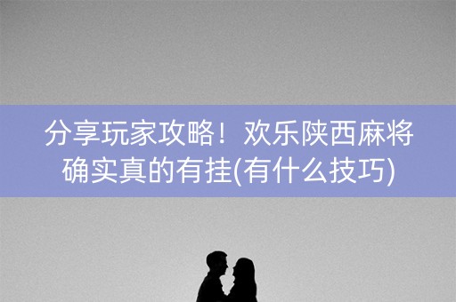 分享玩家攻略！欢乐陕西麻将确实真的有挂(有什么技巧)