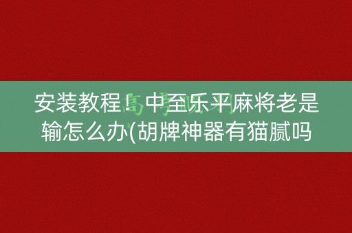 安装教程！中至乐平麻将老是输怎么办(胡牌神器有猫腻吗)