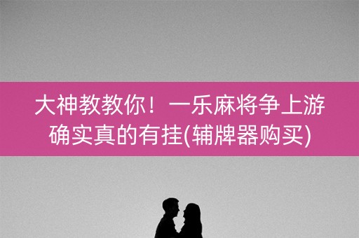 大神教教你！一乐麻将争上游确实真的有挂(辅牌器购买)