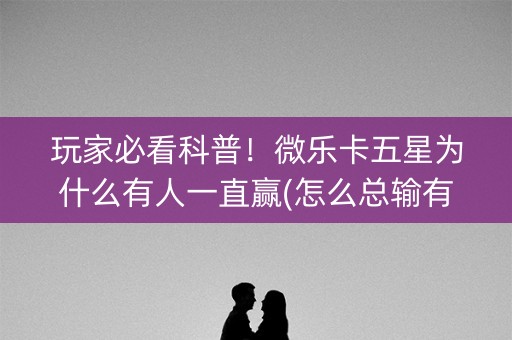 玩家必看科普！微乐卡五星为什么有人一直赢(怎么总输有什么猫腻)